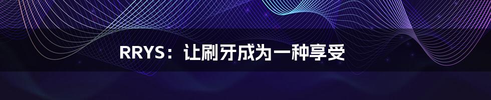 RRYS:让刷牙成为一种享受