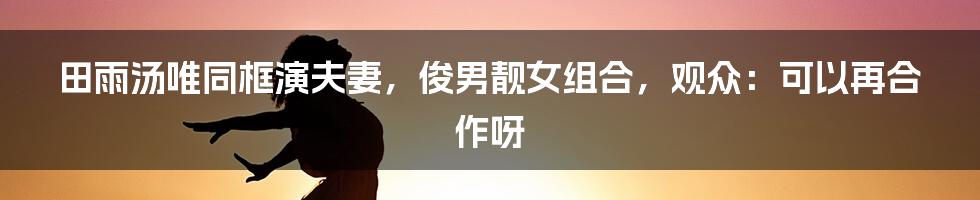 田雨汤唯同框演夫妻,俊男靓女组合,观众:可以再合作呀