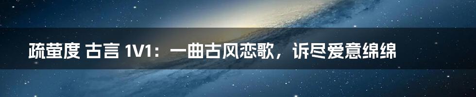 疏萤度 古言 1V1：一曲古风恋歌，诉尽爱意绵绵