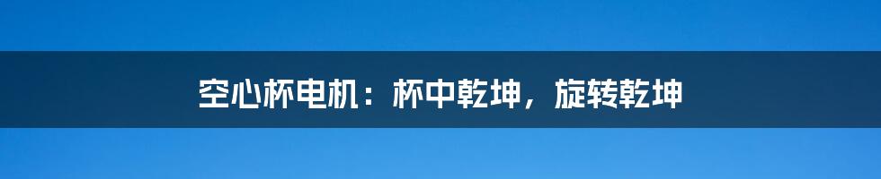 空心杯电机:杯中乾坤,旋转乾坤