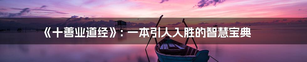 《十善业道经》: 一本引人入胜的智慧宝典