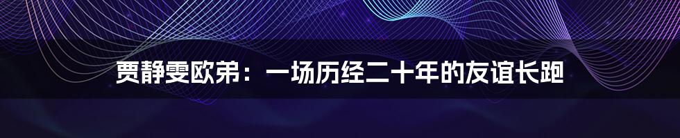 贾静雯欧弟：一场历经二十年的友谊长跑