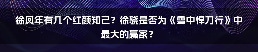 徐凤年有几个红颜知己?徐骁是否为《雪中悍刀行》中最大的赢家?
