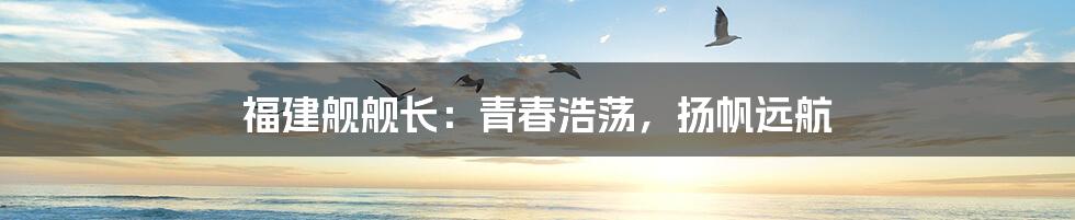 福建舰舰长：青春浩荡，扬帆远航