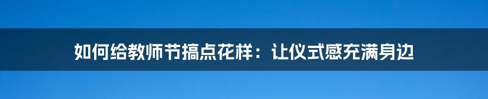 如何给教师节搞点花样：让仪式感充满身边