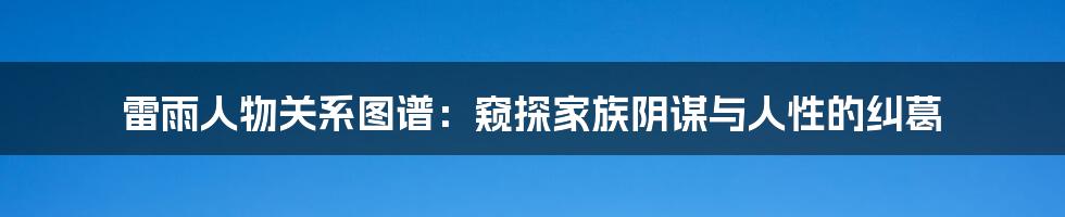 雷雨人物关系图谱:窥探家族阴谋与人性的纠葛