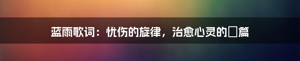 蓝雨歌词:忧伤的旋律,治愈心灵的詩篇