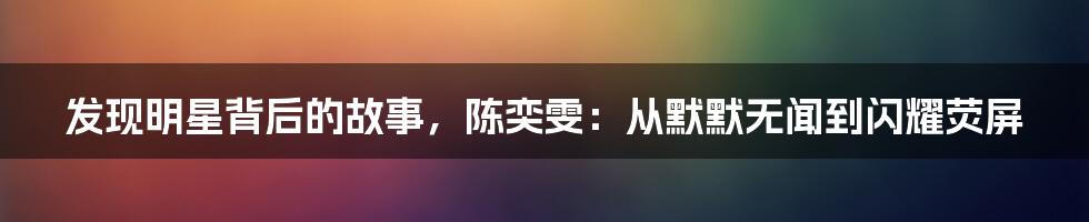 发现明星背后的故事,陈奕雯:从默默无闻到闪耀荧屏