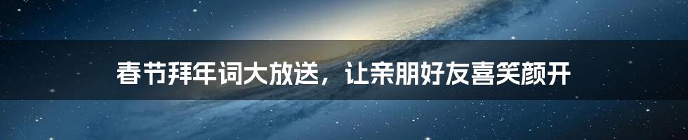 春节拜年词大放送，让亲朋好友喜笑颜开