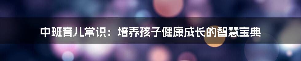 中班育儿常识:培养孩子健康成长的智慧宝典