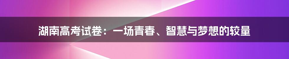 湖南高考试卷:一场青春、智慧与梦想的较量
