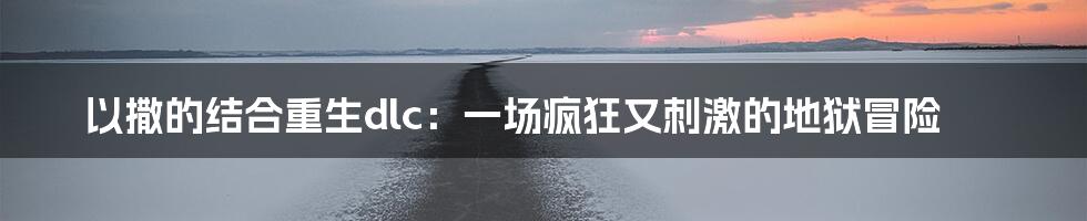 以撒的结合重生dlc:一场疯狂又刺激的地狱冒险