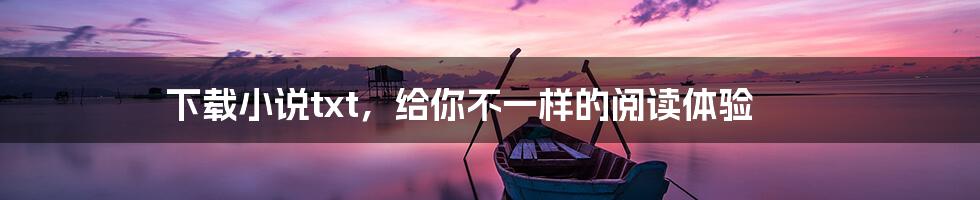 下载小说txt,给你不一样的阅读体验