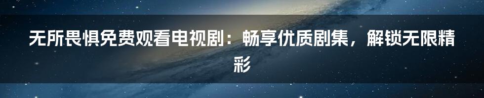 无所畏惧免费观看电视剧:畅享优质剧集,解锁无限精彩
