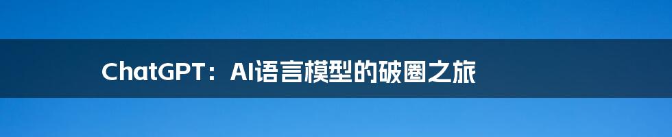 ChatGPT:AI语言模型的破圈之旅