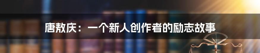 唐敖庆：一个新人创作者的励志故事