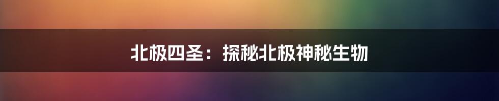 北极四圣:探秘北极神秘生物