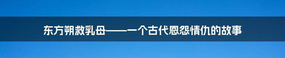 东方朔救乳母——一个古代恩怨情仇的故事
