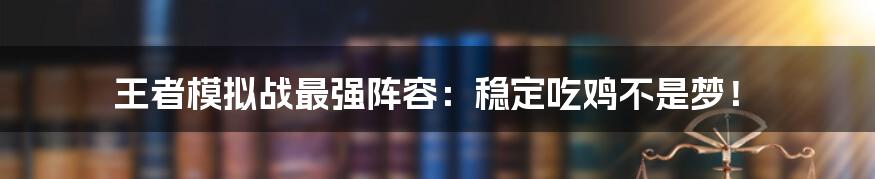 王者模拟战最强阵容:稳定吃鸡不是梦!