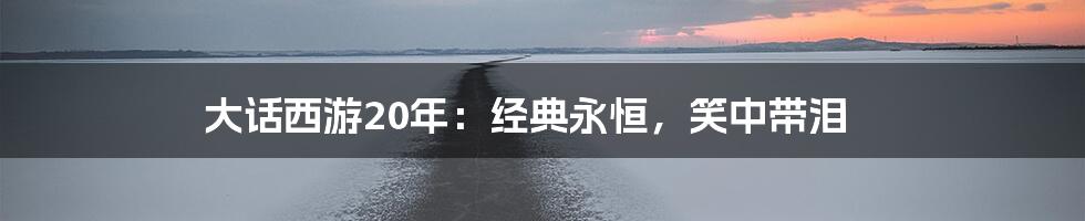 大话西游20年：经典永恒，笑中带泪