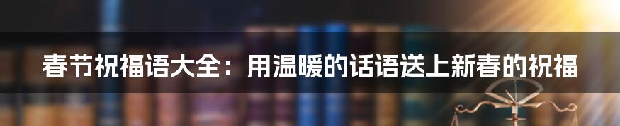 春节祝福语大全:用温暖的话语送上新春的祝福