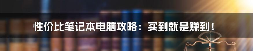 性价比笔记本电脑攻略:买到就是赚到!