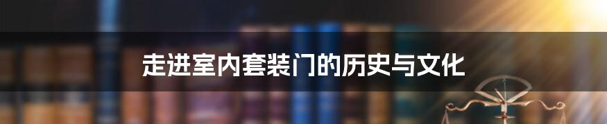 走进室内套装门的历史与文化
