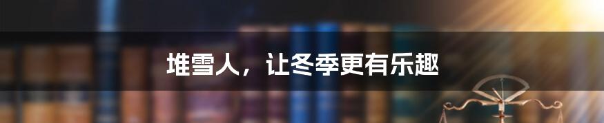 堆雪人，让冬季更有乐趣