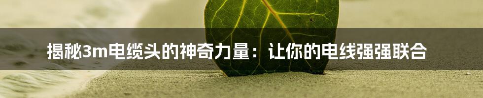 揭秘3m电缆头的神奇力量:让你的电线强强联合