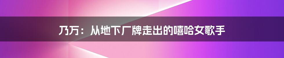乃万:从地下厂牌走出的嘻哈女歌手
