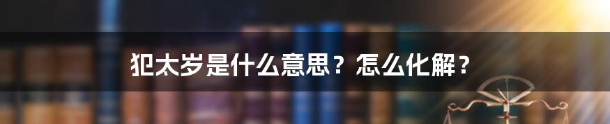 犯太岁是什么意思？怎么化解？