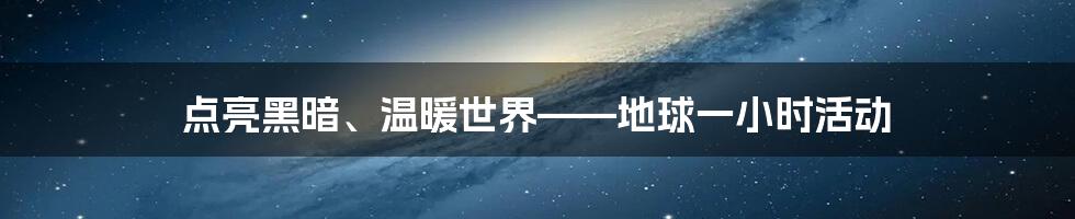 点亮黑暗、温暖世界——地球一小时活动