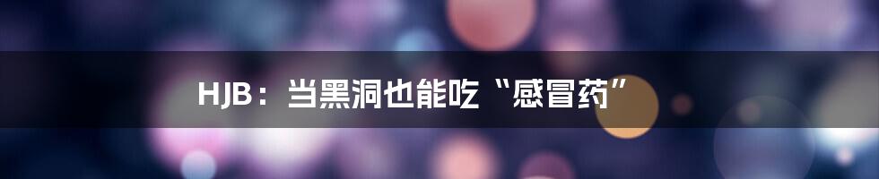 HJB：当黑洞也能吃“感冒药”