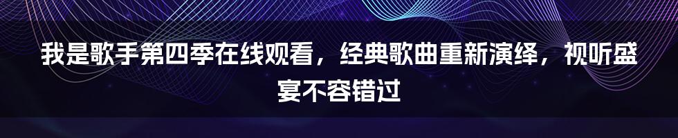 我是歌手第四季在线观看,经典歌曲重新演绎,视听盛宴不容错过