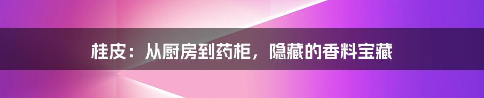 桂皮:从厨房到药柜,隐藏的香料宝藏