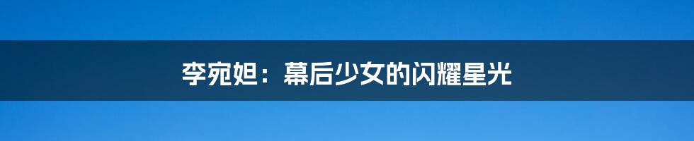 李宛妲：幕后少女的闪耀星光