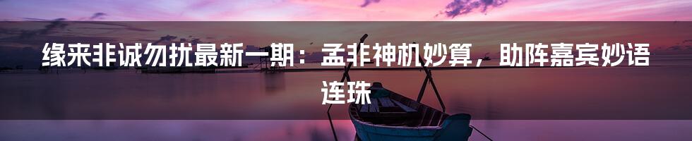缘来非诚勿扰最新一期:孟非神机妙算,助阵嘉宾妙语连珠