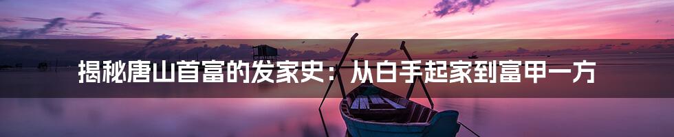 揭秘唐山首富的发家史:从白手起家到富甲一方