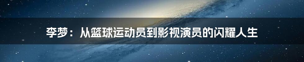 李梦:从篮球运动员到影视演员的闪耀人生