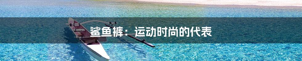 鲨鱼裤：运动时尚的代表