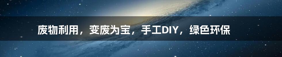 废物利用,变废为宝,手工DIY,绿色环保