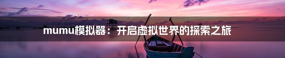 mumu模拟器：开启虚拟世界的探索之旅