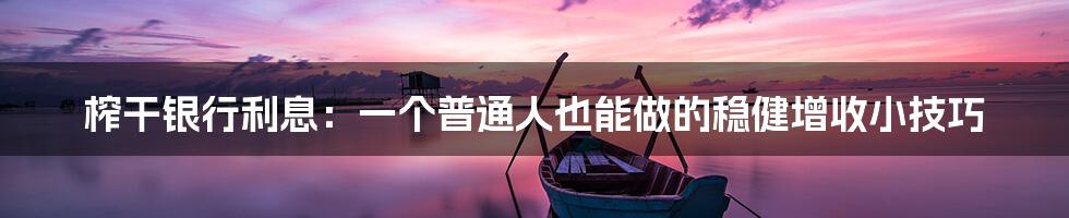 榨干银行利息:一个普通人也能做的稳健增收小技巧