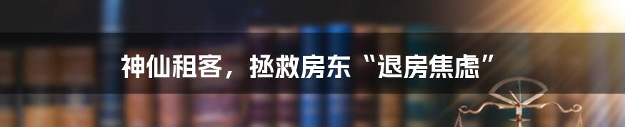 神仙租客，拯救房东“退房焦虑”