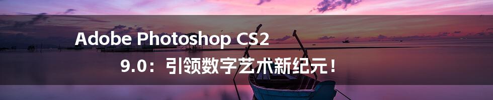 Adobe Photoshop CS2 9.0：引领数字艺术新纪元！