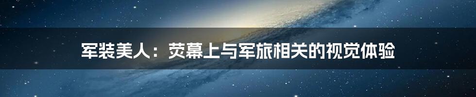 军装美人:荧幕上与军旅相关的视觉体验