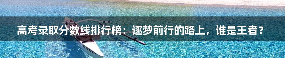 高考录取分数线排行榜:逐梦前行的路上,谁是王者?