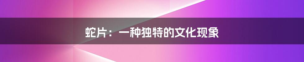 蛇片:一种独特的文化现象