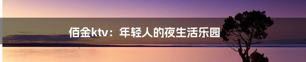 佰金ktv:年轻人的夜生活乐园