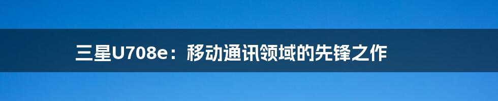 三星U708e：移动通讯领域的先锋之作